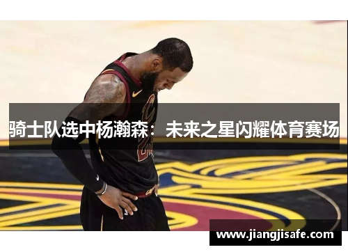 骑士队选中杨瀚森：未来之星闪耀体育赛场